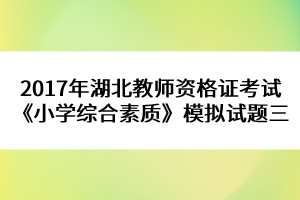 2017年湖北教師資格證考試《小學綜合素質(zhì)》模擬試題三