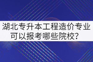 2022年湖北專升本工程造價(jià)專業(yè)可以報(bào)考哪些院校？