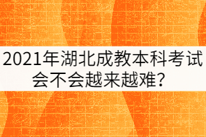2021年湖北成教本科考試會(huì)不會(huì)越來越難？