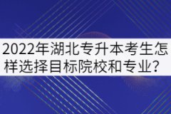 2022年湖北專升本考生怎樣選擇目標(biāo)院校和專業(yè)？