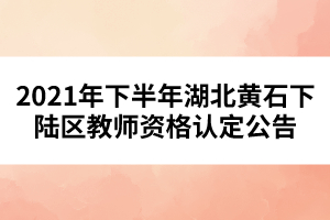 2021年下半年湖北黃石下陸區(qū)教師資格認定公告