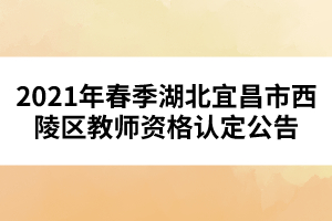 2021年春季湖北宜昌市西陵區(qū)教師資格認(rèn)定公告