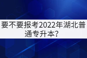 要不要報(bào)考2022年湖北普通專升本？