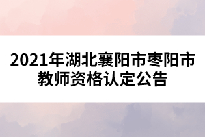 2021年湖北襄陽市棗陽市教師資格認定公告