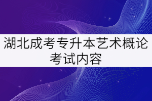 湖北成考專升本《藝術(shù)概論》考試的具體內(nèi)容有哪些？