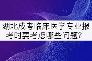 湖北成考臨床醫(yī)學專業(yè)報考時要考慮哪些問題？