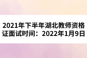 2021年下半年湖北教師資格證面試時間：2022年1月9日