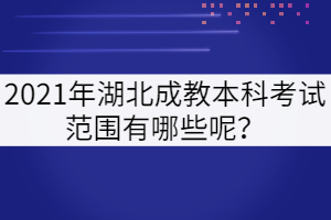 2021年湖北成教本科考試范圍有哪些呢？