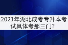 2021年湖北成考專升本考試具體考那三門？