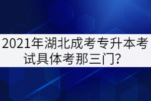 2021年湖北成考專(zhuān)升本考試具體考那三門(mén)？