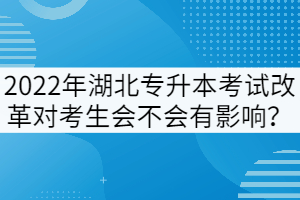 2022年湖北專升本考試改革對考生會不會有影響？