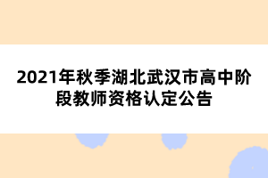 2021年秋季湖北武漢市高中階段教師資格認定公告