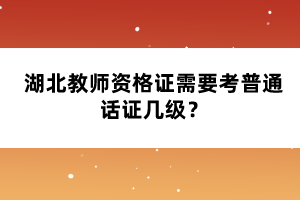 湖北教師資格證需要考普通話證幾級(jí)？