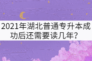 2021年湖北普通專升本成功后還需要讀幾年？