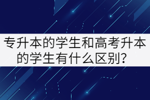 專升本的學(xué)生和高考升本的學(xué)生有什么區(qū)別？