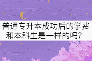 普通專升本成功后的學(xué)費(fèi)和本科生是一樣的嗎？
