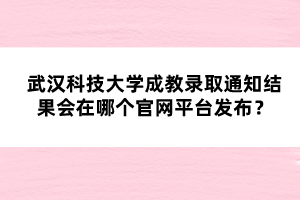 武漢科技大學成教錄取通知結果會在哪個官網(wǎng)平臺發(fā)布？