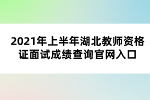 2021年上半年湖北教師資格證面試成績查詢官網(wǎng)入口