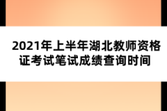 2021年上半年湖北教師資格證考試筆試成績查詢時間 