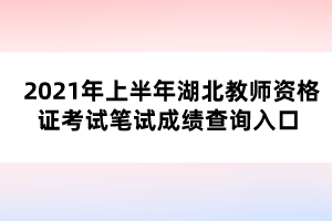 2021年上半年湖北教師資格證考試筆試成績查詢?nèi)肟?