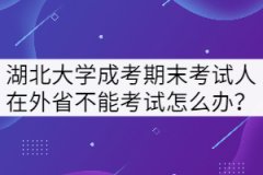 湖北大學(xué)成考期末考試人在外省不能回來(lái)考試怎么辦？