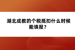 湖北成教的個(gè)稅抵扣什么時(shí)候能填報(bào)？