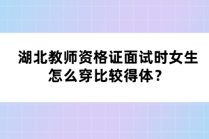 湖北教師資格證面試時女生怎么穿比較得體？