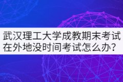 武漢理工大學(xué)成教期末考試在外地沒時(shí)間考試怎么辦？