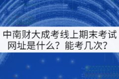 中南財(cái)大成考線上期末考試平臺(tái)網(wǎng)址是什么？能考幾次？
