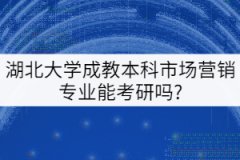 ?？茖W(xué)歷報(bào)考湖北大學(xué)成教本科市場營銷專業(yè)能考研嗎？