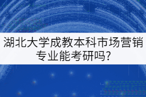?？茖W(xué)歷報考湖北大學(xué)成教本科市場營銷專業(yè)能考研嗎？