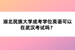 湖北民族大學(xué)成考學(xué)位英語可以在武漢考試嗎？