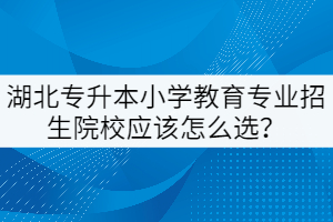 湖北專升本小學(xué)教育專業(yè)招生院校應(yīng)該怎么選？
