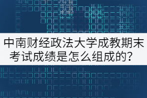 中南財(cái)經(jīng)政法大學(xué)成教期末考試成績是怎么組成的？