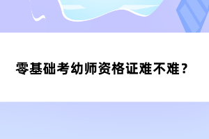 零基礎(chǔ)考幼師資格證難不難？