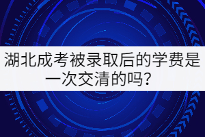 湖北成考被錄取后的學(xué)費是一次交清的嗎？