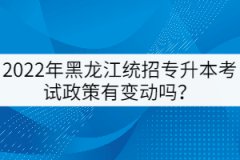 2022年黑龍江統(tǒng)招專升本考試政策有變動嗎？