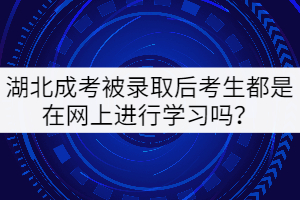 湖北成考被錄取后考生都是在網上進行學習嗎？
