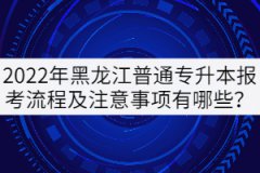 2022年黑龍江普通專(zhuān)升本報(bào)考流程及注意事項(xiàng)有哪些？