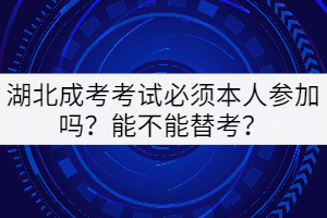 湖北成考考試必須本人參加嗎？能不能替考？
