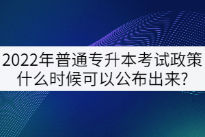 2022年普通專升本考試政策什么時(shí)候可以公布出來(lái)?