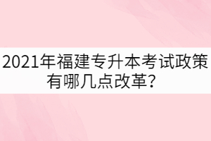 2021年福建專升本考試政策有哪些幾點改革？