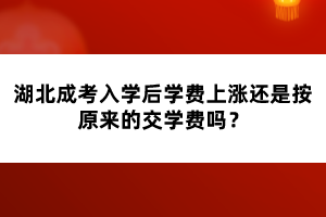 湖北成考入學(xué)后學(xué)費(fèi)上漲還是按原來的交學(xué)費(fèi)嗎？