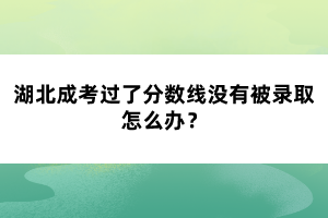 湖北成考過了分?jǐn)?shù)線沒有被錄取怎么辦？