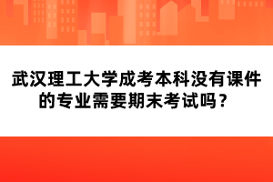 武漢理工大學(xué)成考本科沒有課件的專業(yè)需要期末考試嗎？