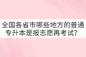 全國各省市哪些地方的普通專升本是報志愿再考試？