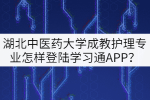 20級湖北中醫(yī)藥大學(xué)成教護(hù)理專業(yè)怎樣登陸學(xué)習(xí)通APP？