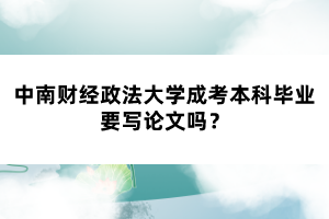 中南財(cái)經(jīng)政法大學(xué)成考本科畢業(yè)要寫(xiě)論文嗎？