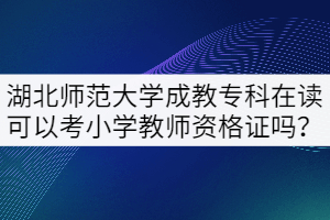 湖北師范大學(xué)成教?？圃谧x可以考小學(xué)教師資格證嗎？