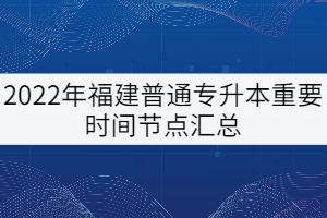 2022年福建普通專升本重要時(shí)間節(jié)點(diǎn)匯總